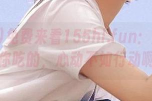 免费来看155hl.fun：瓜是免费给你吃的，心动不如行动啊！