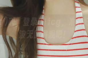嗨，登录91icg，准备好迎接一波无脑围观吧！