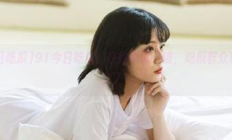 91今日吃瓜：在线跟队一波，吃瓜群众已经安排上了！