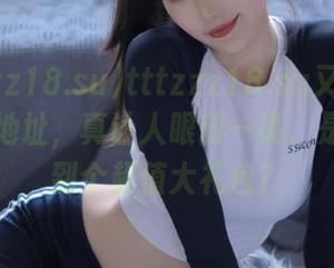 tttzzz18.su又更新永久黑料地址，真让人眼前一亮，是不是捡到个超值大礼包？