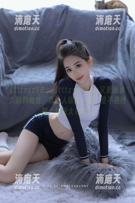 tttzzz18.su tttzzz18.su又更新永久黑料地址,真让人眼前一亮,是不是捡到个超值大礼包?