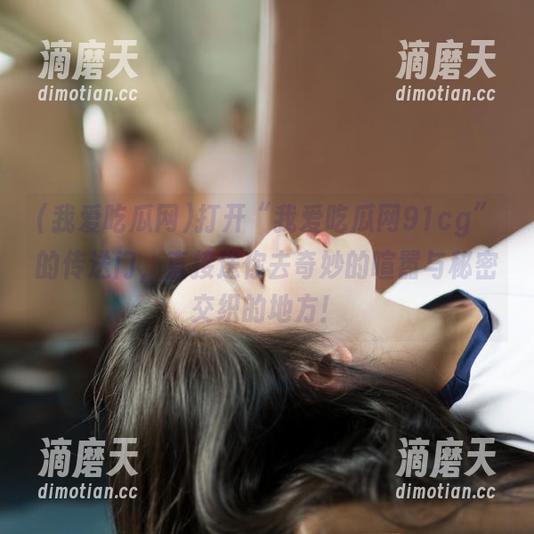 我爱吃瓜网 打开“我爱吃瓜网91cg”的传送门,直接送你去奇妙的喧嚣与秘密交织的地方!