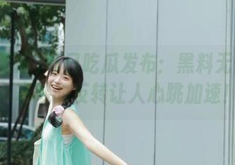 每日吃瓜发布：黑料无处不在，巧妙的反转让人心跳加速！