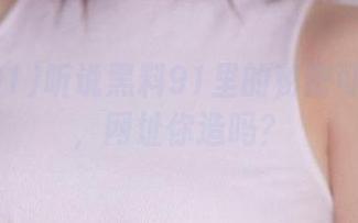 听说黑料91里的秘密可以上天，网址你造吗？