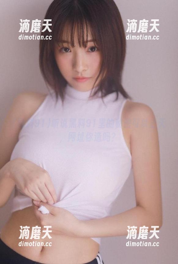 黑料91 听说黑料91里的秘密可以上天,网址你造吗?